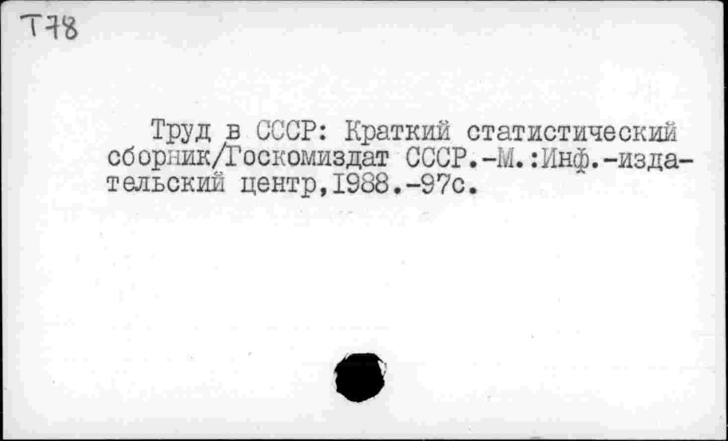 ﻿Труд в СССР: Краткий статистический сборник/Госкомиздат СССР.-М.:Инф.-изда тельский центр,1988.-97с.